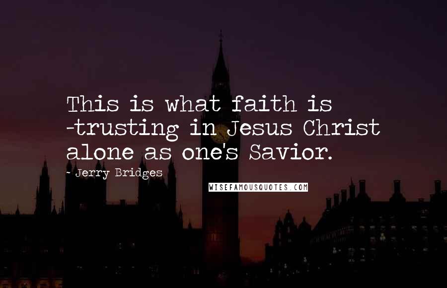 Jerry Bridges Quotes: This is what faith is -trusting in Jesus Christ alone as one's Savior.