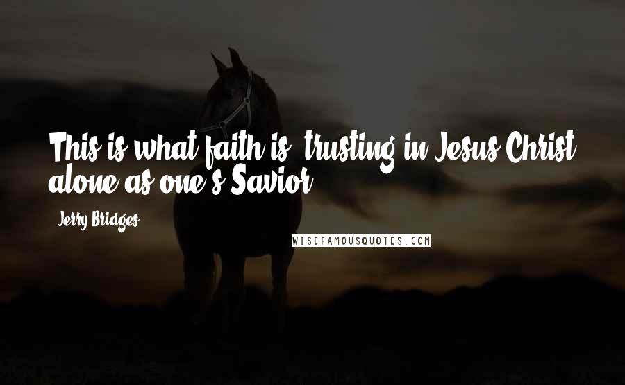 Jerry Bridges Quotes: This is what faith is -trusting in Jesus Christ alone as one's Savior.