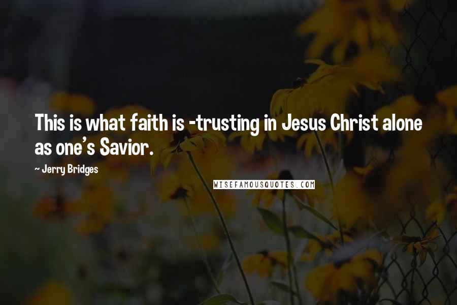 Jerry Bridges Quotes: This is what faith is -trusting in Jesus Christ alone as one's Savior.