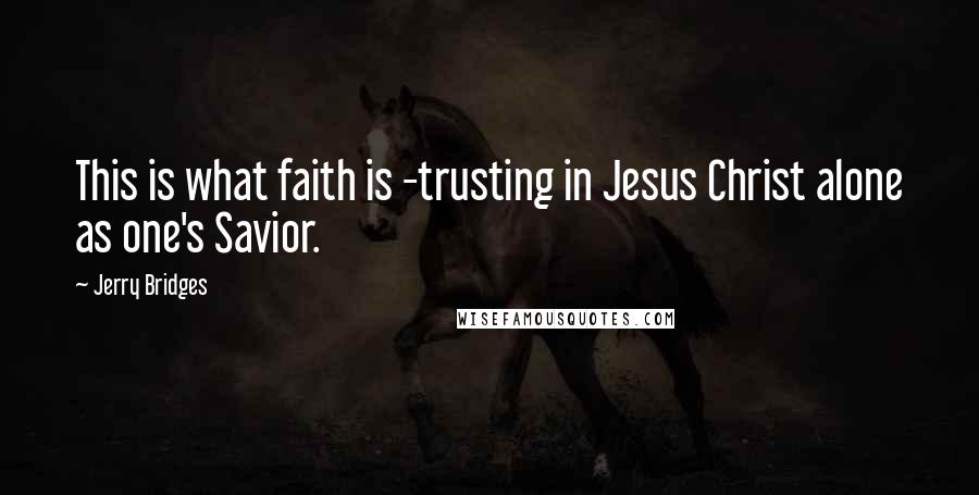 Jerry Bridges Quotes: This is what faith is -trusting in Jesus Christ alone as one's Savior.