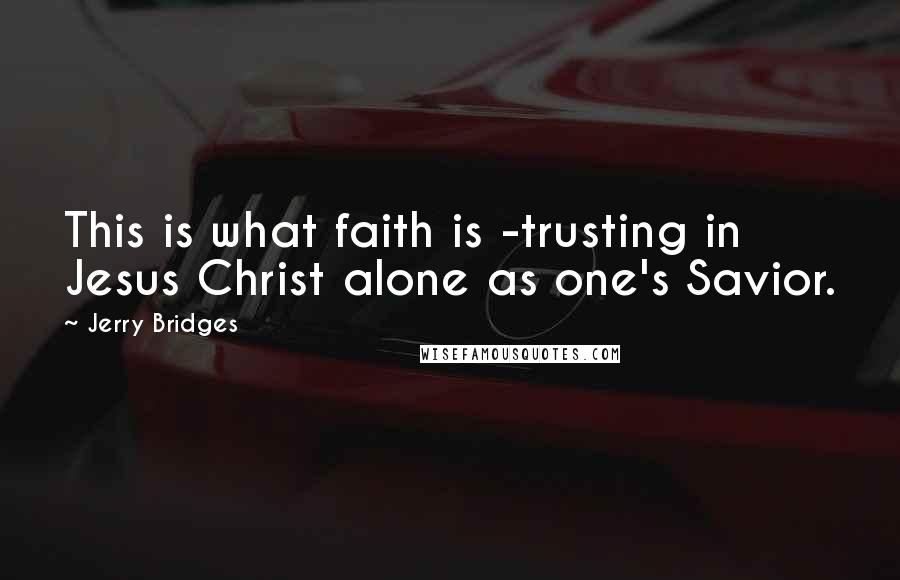 Jerry Bridges Quotes: This is what faith is -trusting in Jesus Christ alone as one's Savior.