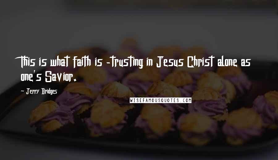 Jerry Bridges Quotes: This is what faith is -trusting in Jesus Christ alone as one's Savior.