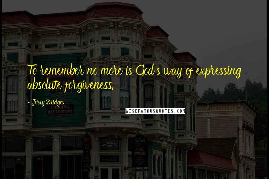 Jerry Bridges Quotes: To remember no more is God's way of expressing absolute forgiveness.