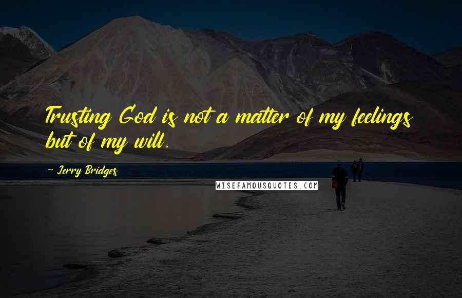 Jerry Bridges Quotes: Trusting God is not a matter of my feelings but of my will.