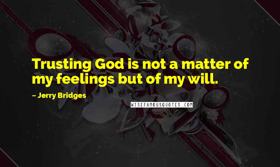 Jerry Bridges Quotes: Trusting God is not a matter of my feelings but of my will.