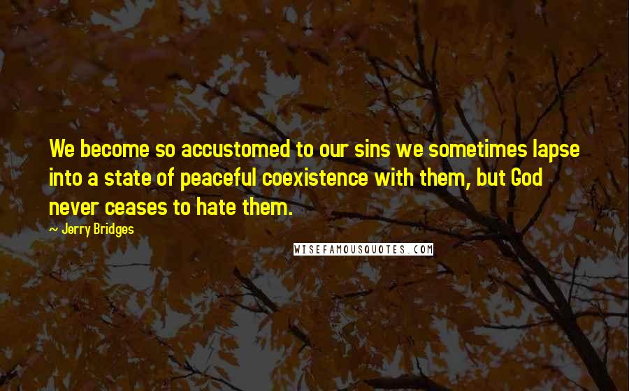 Jerry Bridges Quotes: We become so accustomed to our sins we sometimes lapse into a state of peaceful coexistence with them, but God never ceases to hate them.