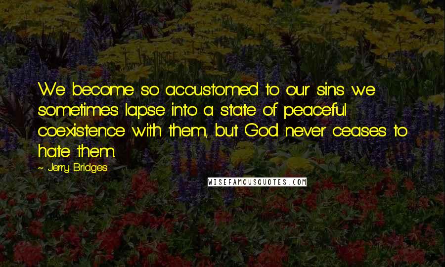 Jerry Bridges Quotes: We become so accustomed to our sins we sometimes lapse into a state of peaceful coexistence with them, but God never ceases to hate them.