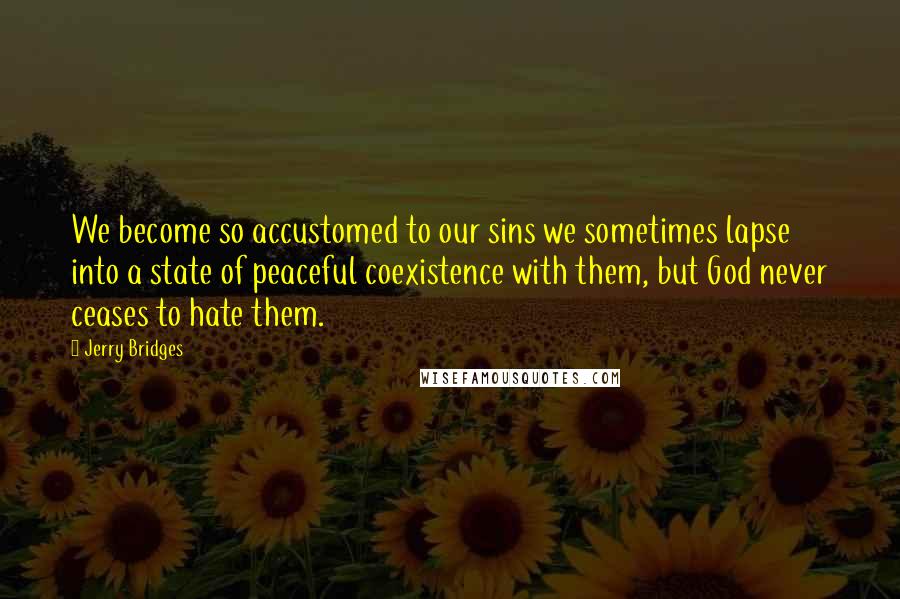 Jerry Bridges Quotes: We become so accustomed to our sins we sometimes lapse into a state of peaceful coexistence with them, but God never ceases to hate them.