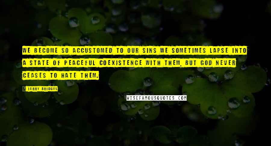 Jerry Bridges Quotes: We become so accustomed to our sins we sometimes lapse into a state of peaceful coexistence with them, but God never ceases to hate them.