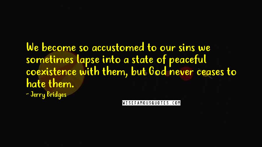 Jerry Bridges Quotes: We become so accustomed to our sins we sometimes lapse into a state of peaceful coexistence with them, but God never ceases to hate them.