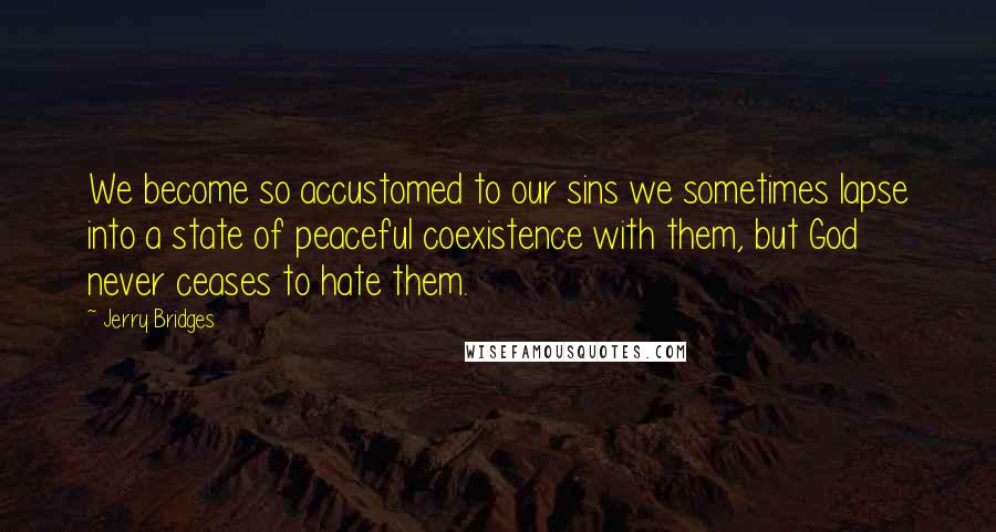 Jerry Bridges Quotes: We become so accustomed to our sins we sometimes lapse into a state of peaceful coexistence with them, but God never ceases to hate them.