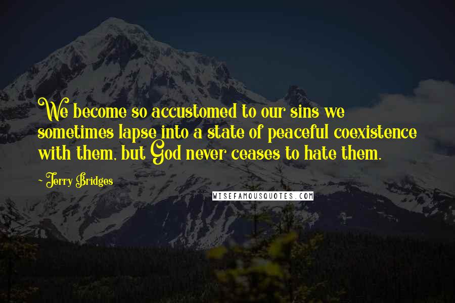 Jerry Bridges Quotes: We become so accustomed to our sins we sometimes lapse into a state of peaceful coexistence with them, but God never ceases to hate them.