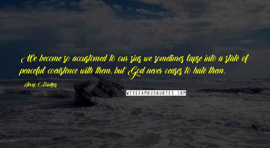 Jerry Bridges Quotes: We become so accustomed to our sins we sometimes lapse into a state of peaceful coexistence with them, but God never ceases to hate them.