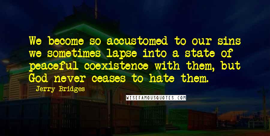 Jerry Bridges Quotes: We become so accustomed to our sins we sometimes lapse into a state of peaceful coexistence with them, but God never ceases to hate them.