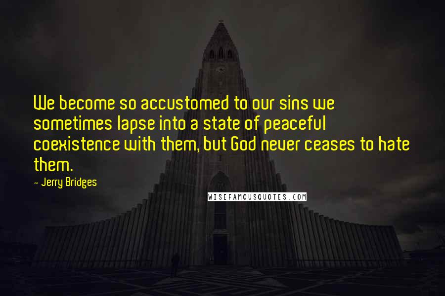 Jerry Bridges Quotes: We become so accustomed to our sins we sometimes lapse into a state of peaceful coexistence with them, but God never ceases to hate them.