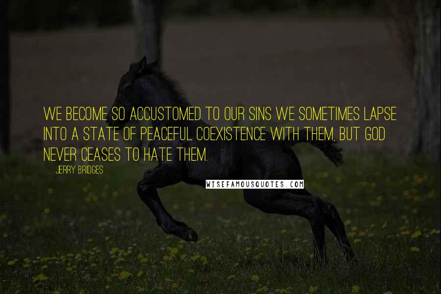 Jerry Bridges Quotes: We become so accustomed to our sins we sometimes lapse into a state of peaceful coexistence with them, but God never ceases to hate them.