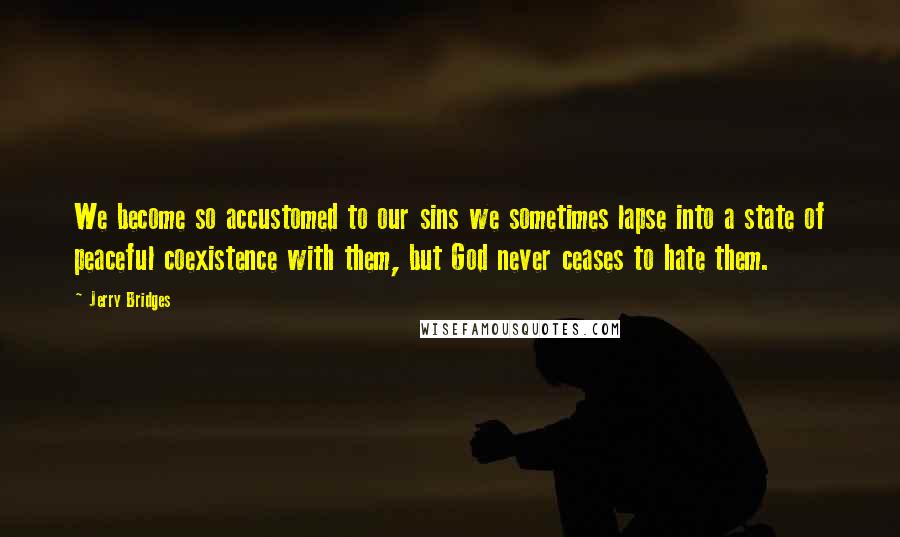 Jerry Bridges Quotes: We become so accustomed to our sins we sometimes lapse into a state of peaceful coexistence with them, but God never ceases to hate them.