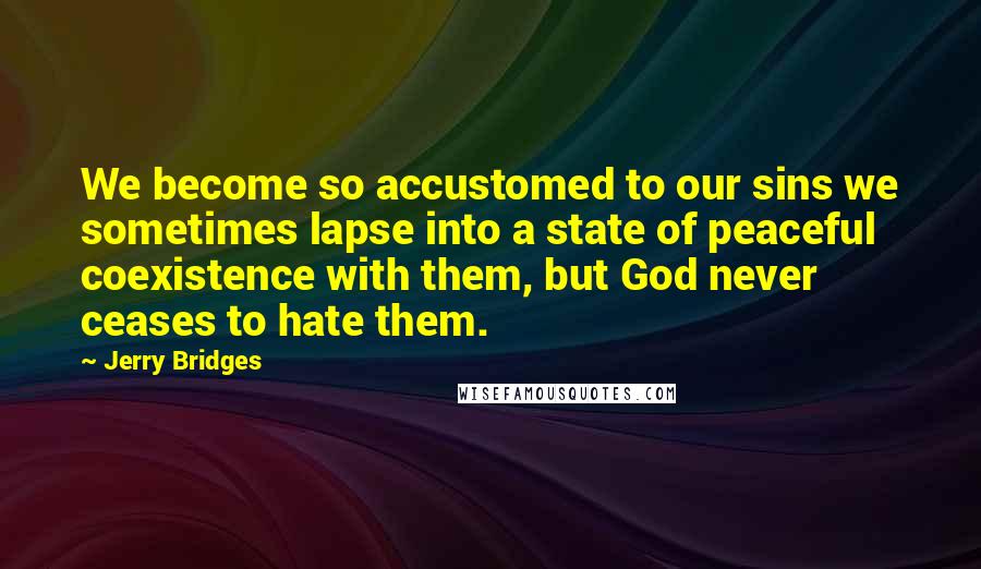 Jerry Bridges Quotes: We become so accustomed to our sins we sometimes lapse into a state of peaceful coexistence with them, but God never ceases to hate them.