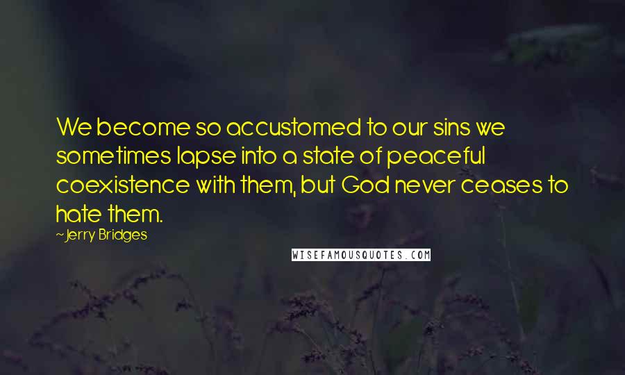 Jerry Bridges Quotes: We become so accustomed to our sins we sometimes lapse into a state of peaceful coexistence with them, but God never ceases to hate them.