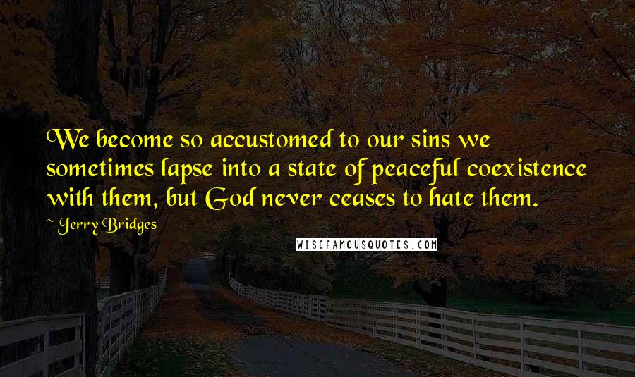 Jerry Bridges Quotes: We become so accustomed to our sins we sometimes lapse into a state of peaceful coexistence with them, but God never ceases to hate them.