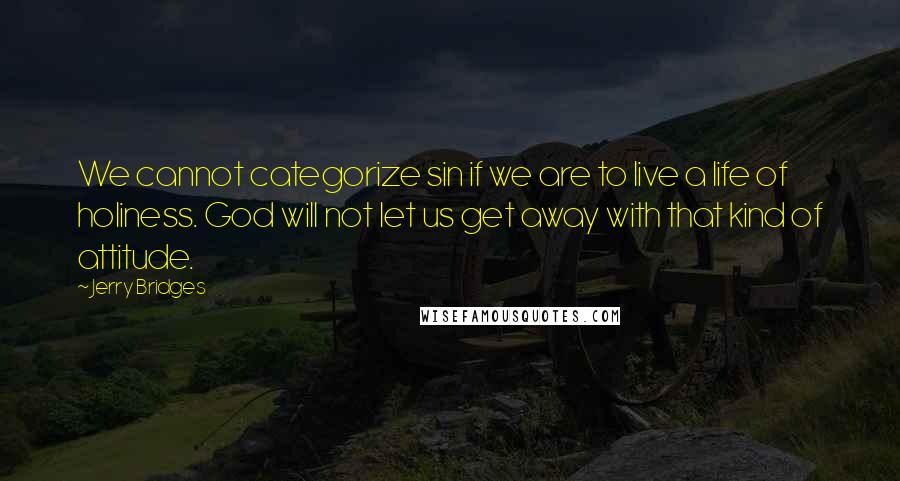 Jerry Bridges Quotes: We cannot categorize sin if we are to live a life of holiness. God will not let us get away with that kind of attitude.