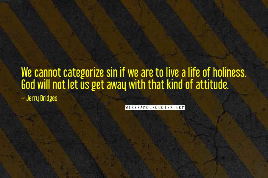 Jerry Bridges Quotes: We cannot categorize sin if we are to live a life of holiness. God will not let us get away with that kind of attitude.