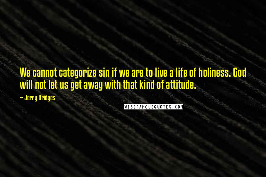 Jerry Bridges Quotes: We cannot categorize sin if we are to live a life of holiness. God will not let us get away with that kind of attitude.