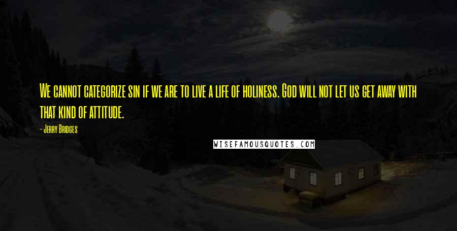 Jerry Bridges Quotes: We cannot categorize sin if we are to live a life of holiness. God will not let us get away with that kind of attitude.