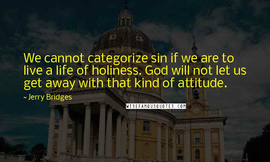 Jerry Bridges Quotes: We cannot categorize sin if we are to live a life of holiness. God will not let us get away with that kind of attitude.