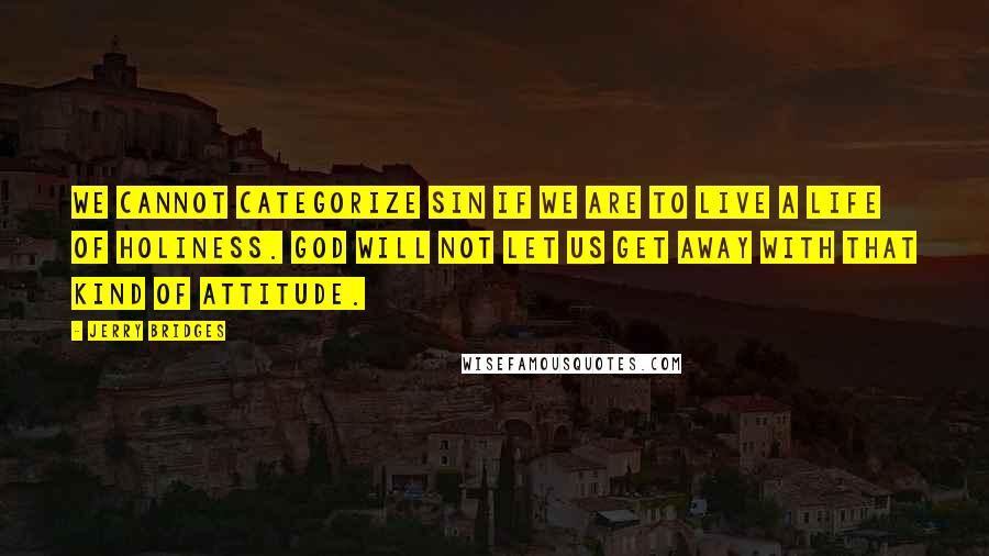 Jerry Bridges Quotes: We cannot categorize sin if we are to live a life of holiness. God will not let us get away with that kind of attitude.