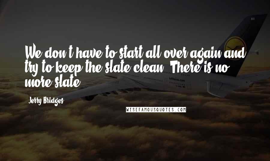 Jerry Bridges Quotes: We don't have to start all over again and try to keep the slate clean. There is no more slate.