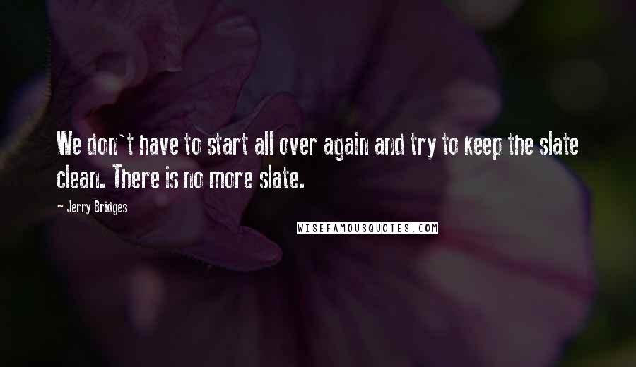 Jerry Bridges Quotes: We don't have to start all over again and try to keep the slate clean. There is no more slate.