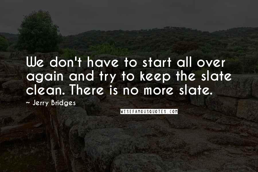 Jerry Bridges Quotes: We don't have to start all over again and try to keep the slate clean. There is no more slate.