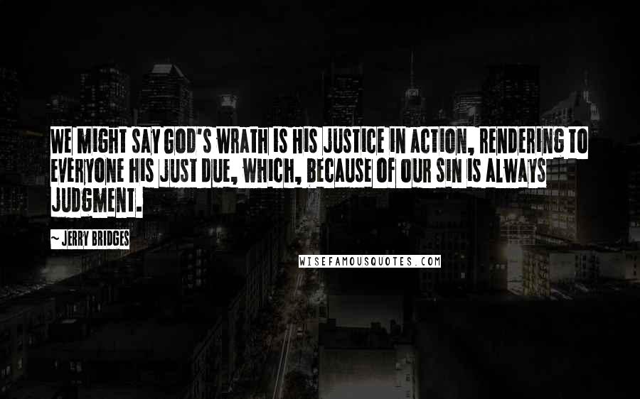 Jerry Bridges Quotes: We might say God's wrath is His justice in action, rendering to everyone his just due, which, because of our sin is always judgment.