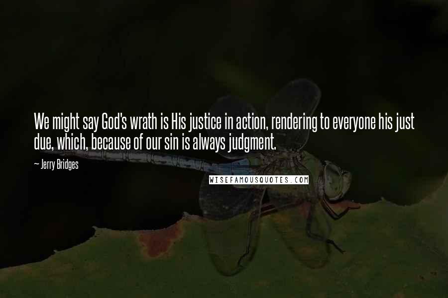 Jerry Bridges Quotes: We might say God's wrath is His justice in action, rendering to everyone his just due, which, because of our sin is always judgment.