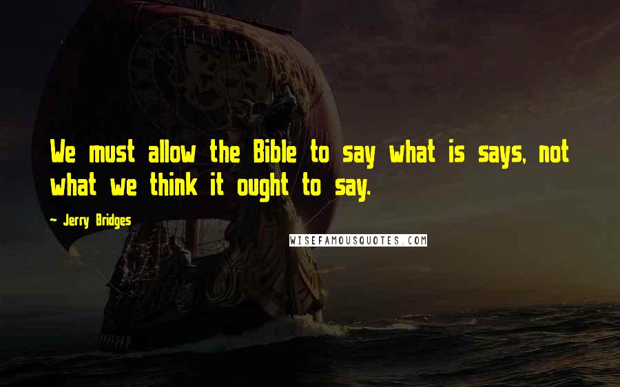Jerry Bridges Quotes: We must allow the Bible to say what is says, not what we think it ought to say.