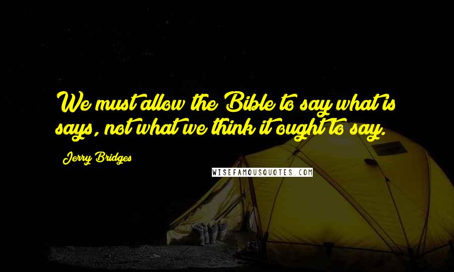 Jerry Bridges Quotes: We must allow the Bible to say what is says, not what we think it ought to say.