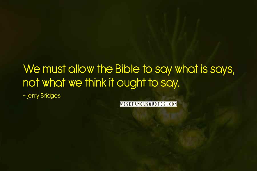 Jerry Bridges Quotes: We must allow the Bible to say what is says, not what we think it ought to say.