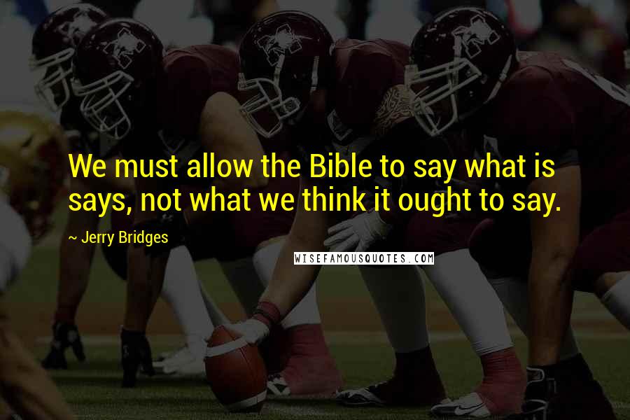 Jerry Bridges Quotes: We must allow the Bible to say what is says, not what we think it ought to say.