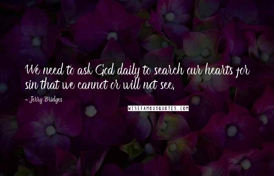 Jerry Bridges Quotes: We need to ask God daily to search our hearts for sin that we cannot or will not see.