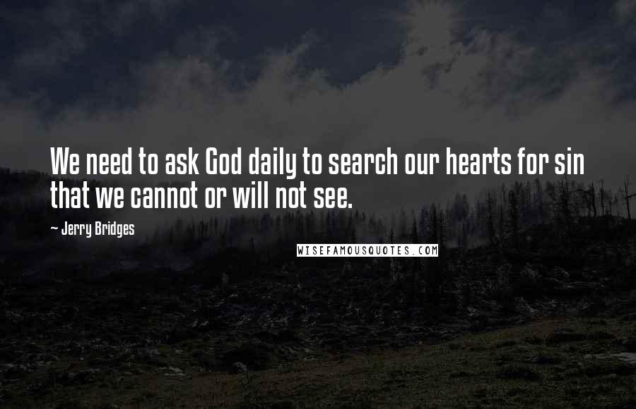 Jerry Bridges Quotes: We need to ask God daily to search our hearts for sin that we cannot or will not see.
