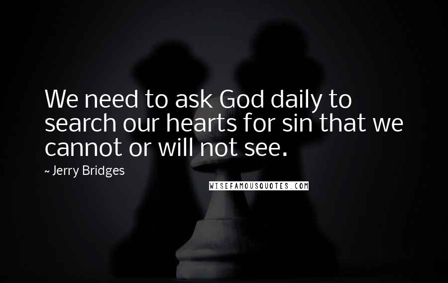 Jerry Bridges Quotes: We need to ask God daily to search our hearts for sin that we cannot or will not see.