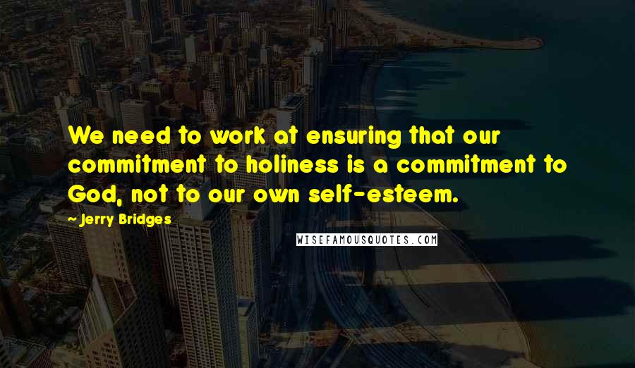 Jerry Bridges Quotes: We need to work at ensuring that our commitment to holiness is a commitment to God, not to our own self-esteem.