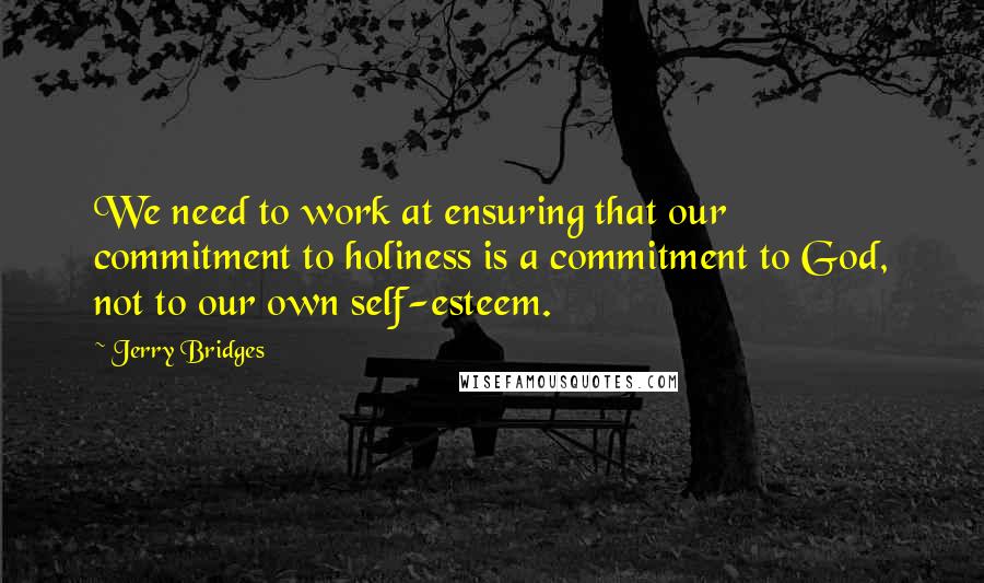 Jerry Bridges Quotes: We need to work at ensuring that our commitment to holiness is a commitment to God, not to our own self-esteem.
