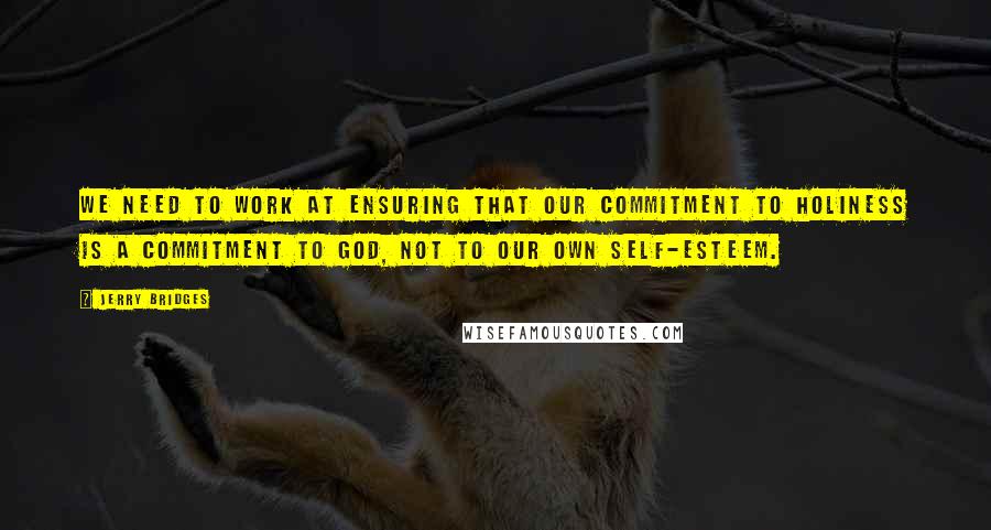 Jerry Bridges Quotes: We need to work at ensuring that our commitment to holiness is a commitment to God, not to our own self-esteem.