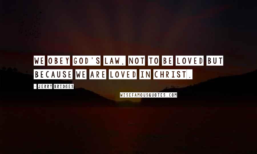 Jerry Bridges Quotes: We obey God's Law, not to be loved but because we are loved in Christ.