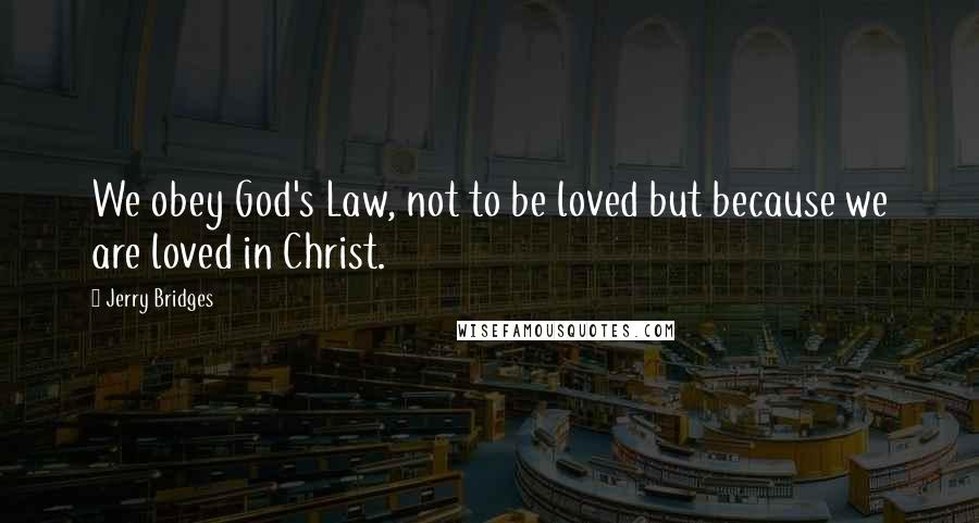 Jerry Bridges Quotes: We obey God's Law, not to be loved but because we are loved in Christ.