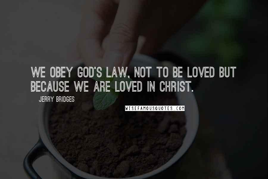 Jerry Bridges Quotes: We obey God's Law, not to be loved but because we are loved in Christ.