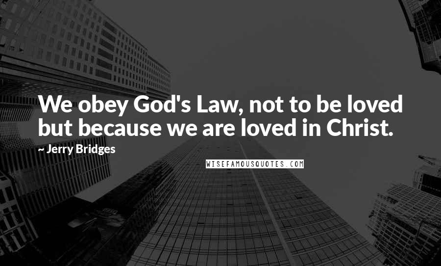 Jerry Bridges Quotes: We obey God's Law, not to be loved but because we are loved in Christ.