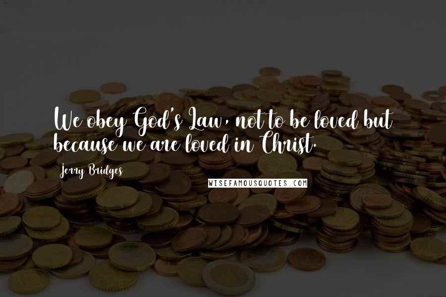 Jerry Bridges Quotes: We obey God's Law, not to be loved but because we are loved in Christ.